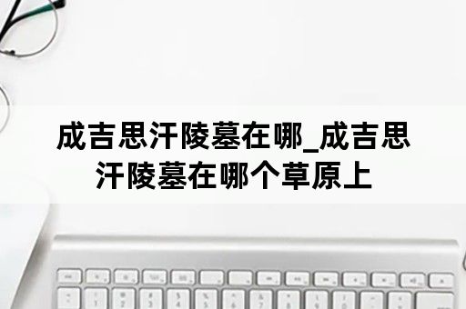 成吉思汗陵墓在哪_成吉思汗陵墓在哪个草原上