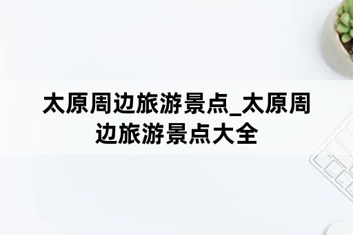 太原周边旅游景点_太原周边旅游景点大全
