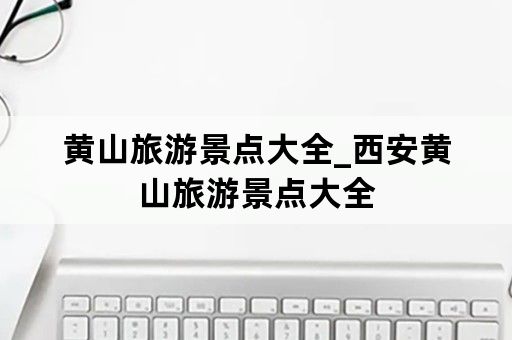 黄山旅游景点大全_西安黄山旅游景点大全