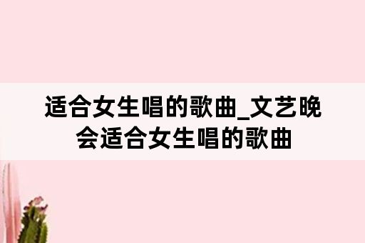 适合女生唱的歌曲_文艺晚会适合女生唱的歌曲
