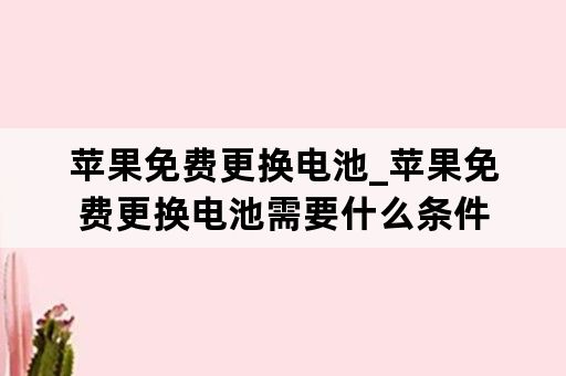 苹果免费更换电池_苹果免费更换电池需要什么条件