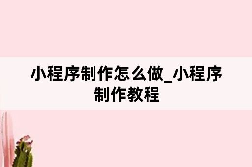 小程序制作怎么做_小程序制作教程