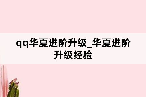 qq华夏进阶升级_华夏进阶升级经验