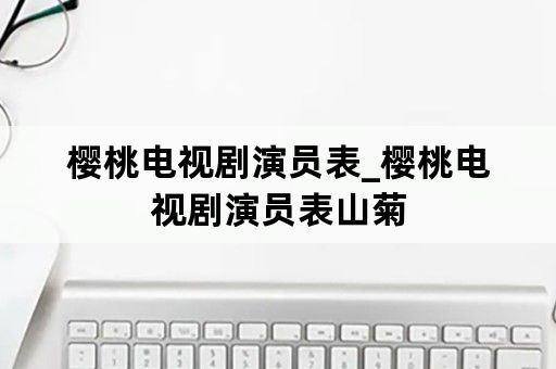 樱桃电视剧演员表_樱桃电视剧演员表山菊
