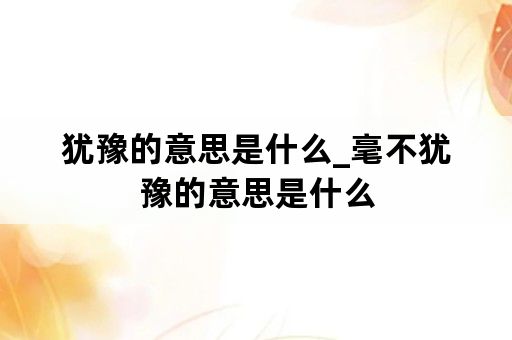 犹豫的意思是什么_毫不犹豫的意思是什么