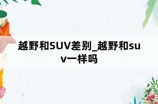 越野和SUV差别_越野和suv一样吗