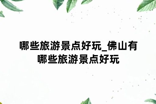 哪些旅游景点好玩_佛山有哪些旅游景点好玩