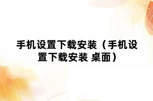 手机设置下载安装（手机设置下载安装 桌面）