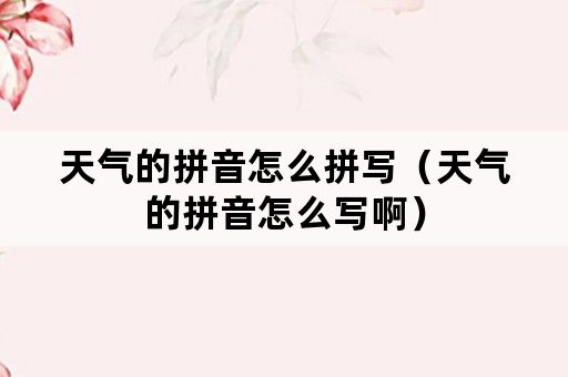 天气的拼音怎么拼写（天气的拼音怎么写啊）