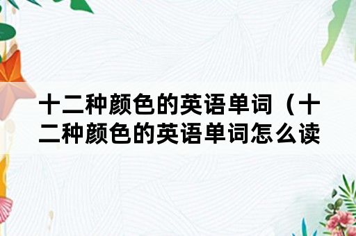 十二种颜色的英语单词（十二种颜色的英语单词怎么读视频）