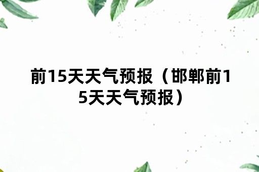 前15天天气预报（邯郸前15天天气预报）