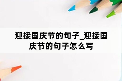 迎接国庆节的句子_迎接国庆节的句子怎么写