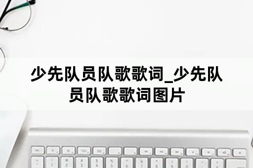 少先队员队歌歌词_少先队员队歌歌词图片