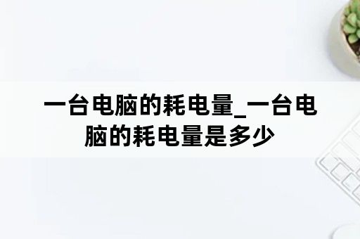一台电脑的耗电量_一台电脑的耗电量是多少