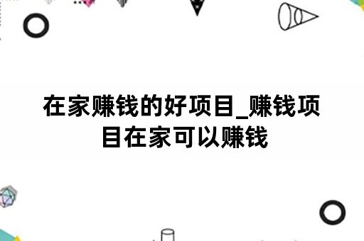 在家赚钱的好项目_赚钱项目在家可以赚钱