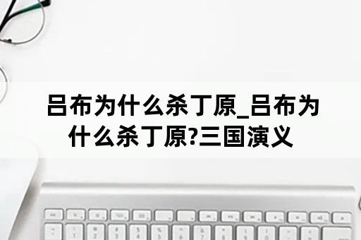 吕布为什么杀丁原_吕布为什么杀丁原?三国演义