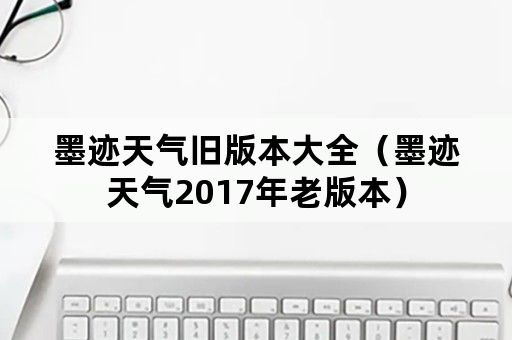 墨迹天气旧版本大全（墨迹天气2017年老版本）