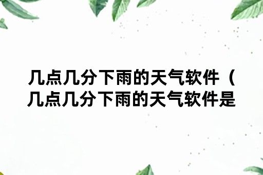 几点几分下雨的天气软件（几点几分下雨的天气软件是哪个）