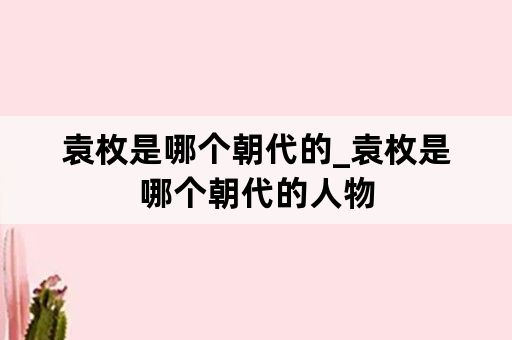 袁枚是哪个朝代的_袁枚是哪个朝代的人物