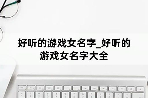 好听的游戏女名字_好听的游戏女名字大全