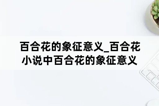 百合花的象征意义_百合花小说中百合花的象征意义