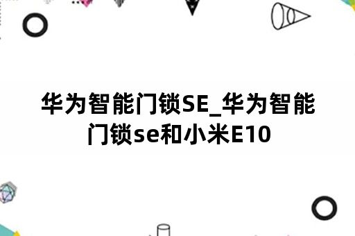 华为智能门锁SE_华为智能门锁se和小米E10
