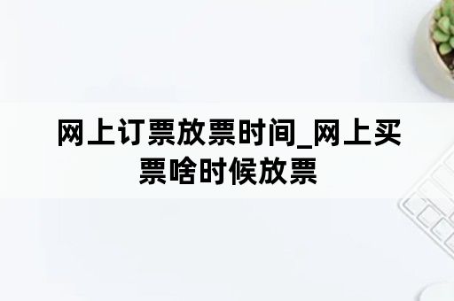 网上订票放票时间_网上买票啥时候放票