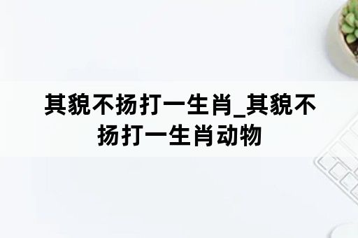 其貌不扬打一生肖_其貌不扬打一生肖动物