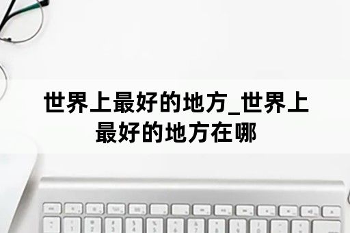 世界上最好的地方_世界上最好的地方在哪