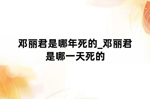邓丽君是哪年死的_邓丽君是哪一天死的