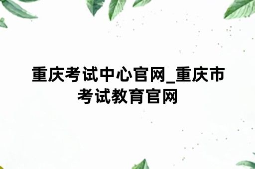 重庆考试中心官网_重庆市考试教育官网