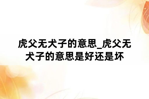 虎父无犬子的意思_虎父无犬子的意思是好还是坏