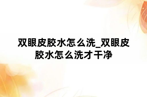 双眼皮胶水怎么洗_双眼皮胶水怎么洗才干净