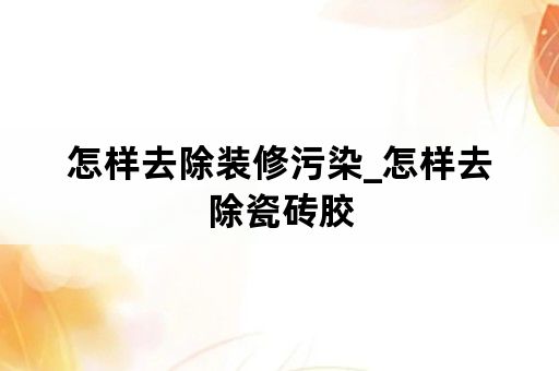 怎样去除装修污染_怎样去除瓷砖胶