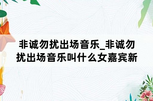非诚勿扰出场音乐_非诚勿扰出场音乐叫什么女嘉宾新版