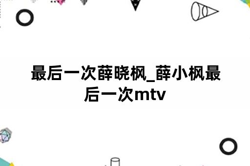 最后一次薛晓枫_薛小枫最后一次mtv