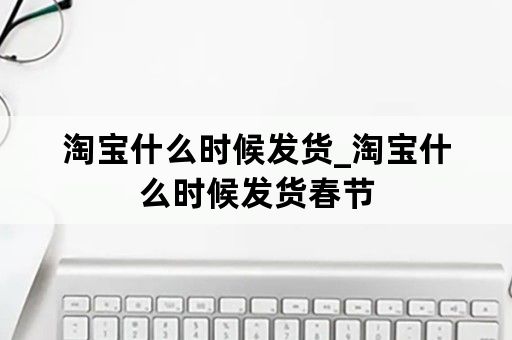 淘宝什么时候发货_淘宝什么时候发货春节