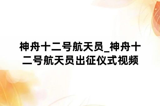 神舟十二号航天员_神舟十二号航天员出征仪式视频