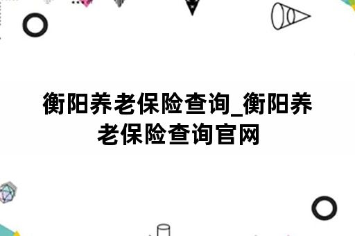 衡阳养老保险查询_衡阳养老保险查询官网