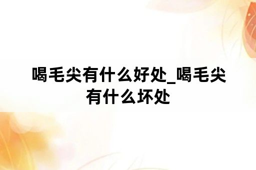 喝毛尖有什么好处_喝毛尖有什么坏处