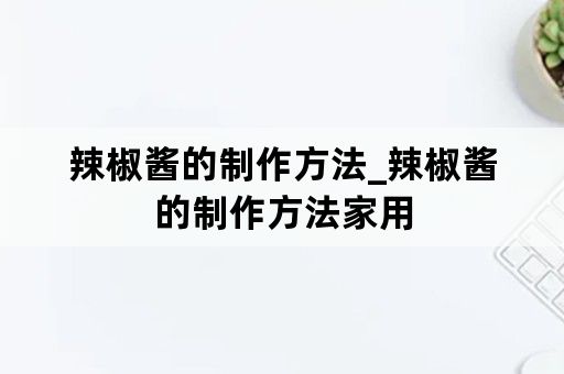 辣椒酱的制作方法_辣椒酱的制作方法家用