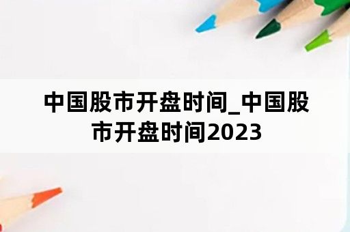 中国股市开盘时间_中国股市开盘时间2023