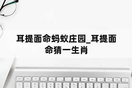 耳提面命蚂蚁庄园_耳提面命猜一生肖