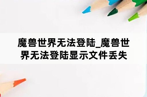 魔兽世界无法登陆_魔兽世界无法登陆显示文件丢失