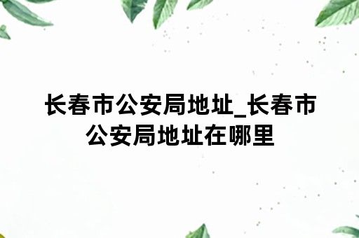 长春市公安局地址_长春市公安局地址在哪里