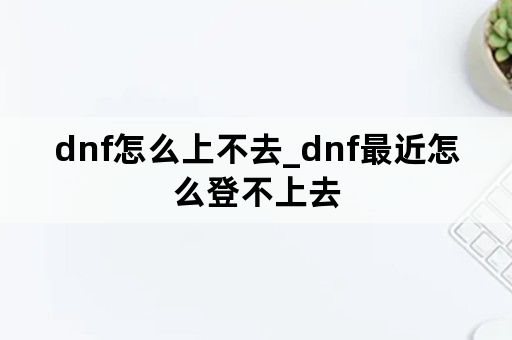 dnf怎么上不去_dnf最近怎么登不上去