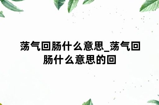 荡气回肠什么意思_荡气回肠什么意思的回