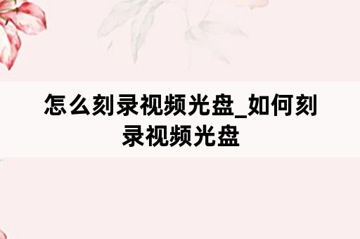 怎么刻录视频光盘_如何刻录视频光盘