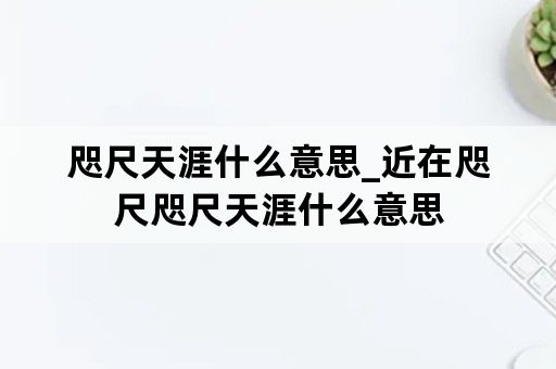 咫尺天涯什么意思_近在咫尺咫尺天涯什么意思