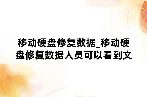 移动硬盘修复数据_移动硬盘修复数据人员可以看到文件吗